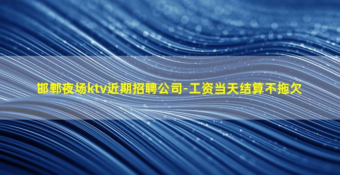 邯郸夜场ktv近期招聘公司-工资当天结算不拖欠